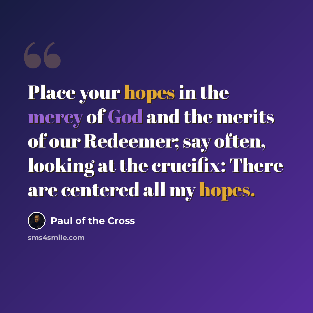 “Place your hopes in the mercy of God and the merits of our Redeemer; say often, looking at the crucifix: There are centered all my hopes.” quote by Paul of the Cross