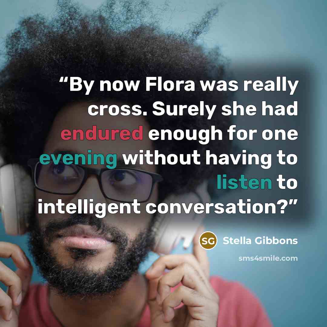 “By now Flora was really cross. Surely she had endured enough for one evening without having to listen to intelligent conversation?” quote by Stella Gibbons