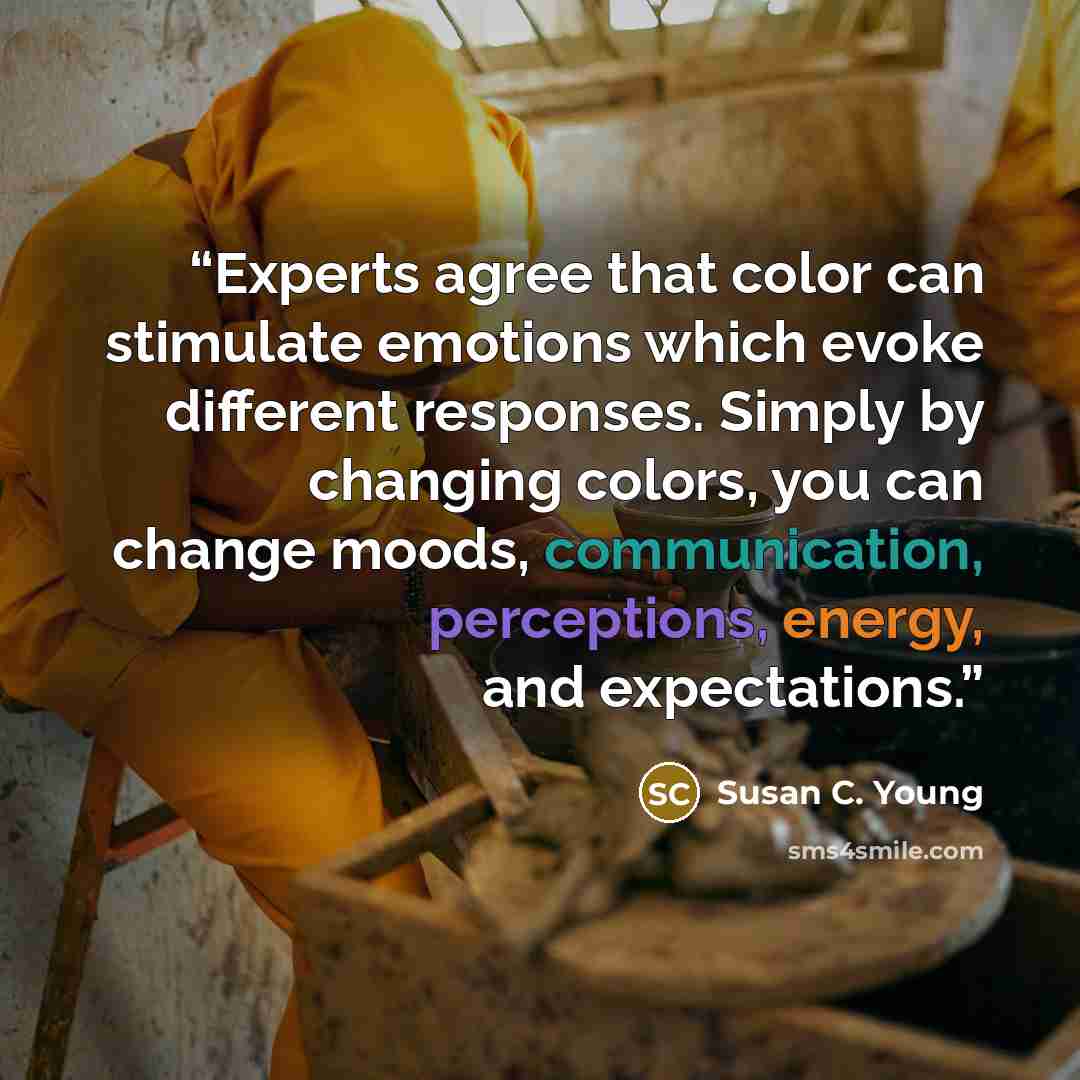 “Experts agree that color can stimulate emotions which evoke different responses. Simply by changing colors, you can change moods, communication, perceptions, energy, and expectations.” quote by Susan C. Young