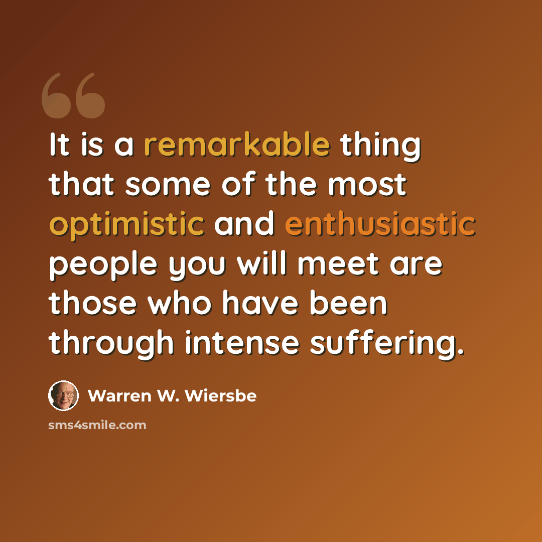 “It is a remarkable thing that some of the most optimistic and enthusiastic people you will meet are those who have been through intense suffering.” quote by Warren W. Wiersbe