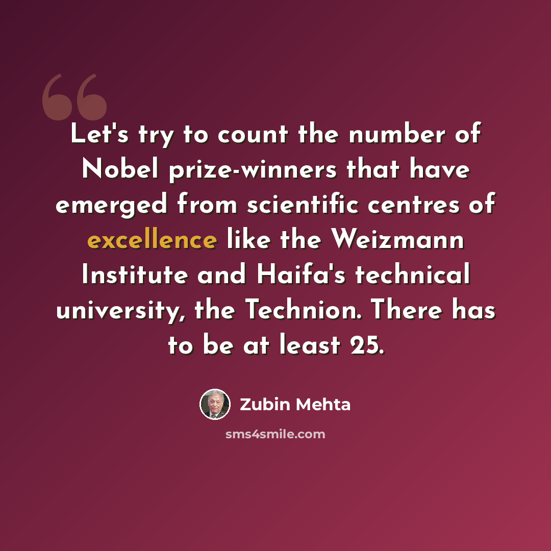 “Let's try to count the number of Nobel prize-winners that have emerged from scientific centres of excellence like the Weizmann Institute and Haifa's technical university, the Technion. There has to be at least 25.” quote by Zubin Mehta