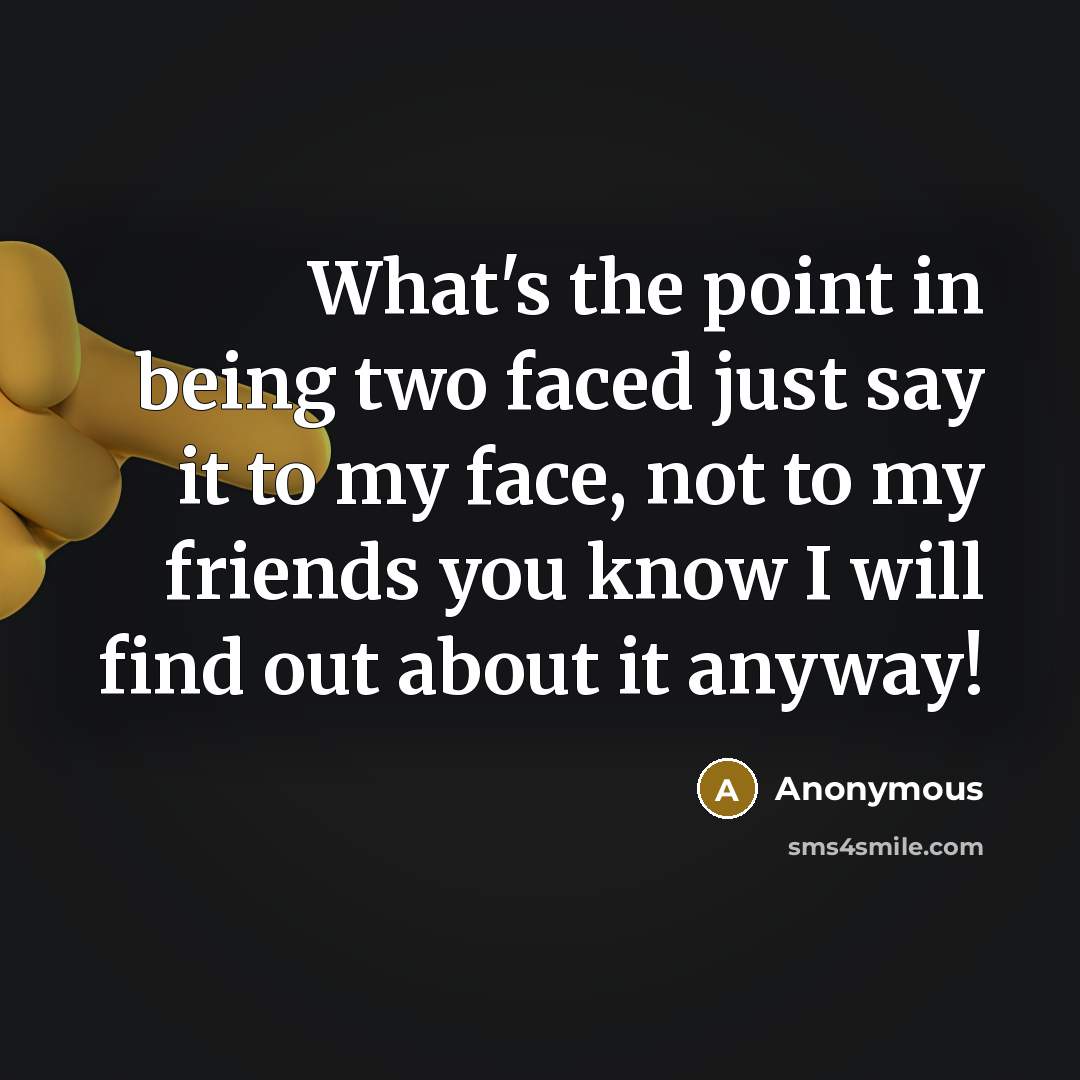 “What's the point in being two faced just say it to my face, not to my friends you know I will find out about it anyway!” quote by Anonymous