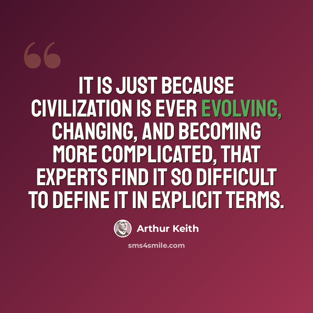 “It is just because civilization is ever evolving, changing, and becoming more complicated, that experts find it so difficult to define it in explicit terms.” quote by Arthur Keith