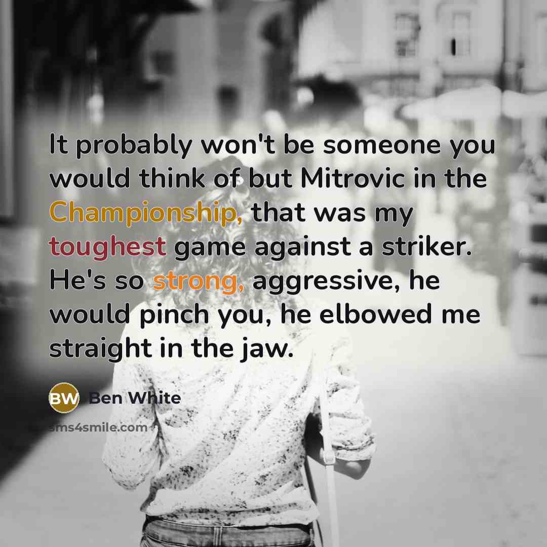 “It probably won't be someone you would think of but Mitrovic in the Championship, that was my toughest game against a striker. He's so strong, aggressive, he would pinch you, he elbowed me straight in the jaw.” quote by Ben White