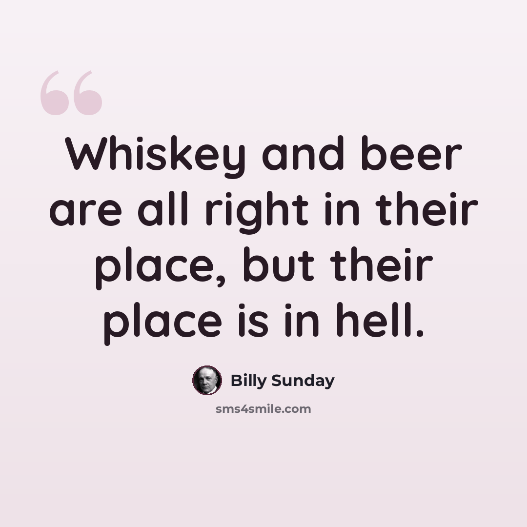 “Whiskey and beer are all right in their place, but their place is in hell.” quote by Billy Sunday
