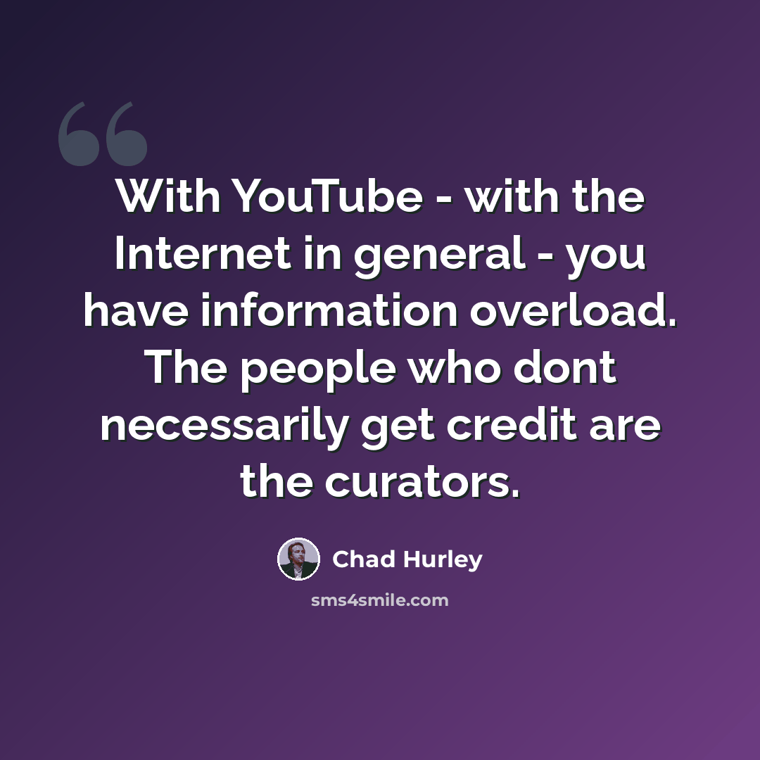 “With YouTube - with the Internet in general - you have information overload. The people who dont necessarily get credit are the curators.” quote by Chad Hurley