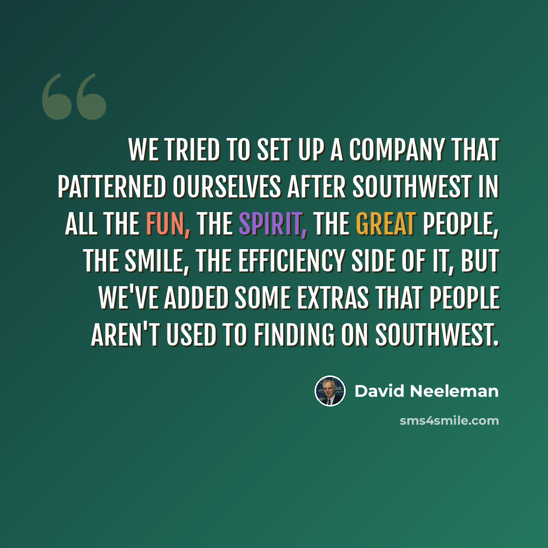 “We tried to set up a company that patterned ourselves after Southwest in all the fun, the spirit, the great people, the smile, the efficiency side of it, but we've added some extras that people aren't used to finding on Southwest.” quote by David Neeleman