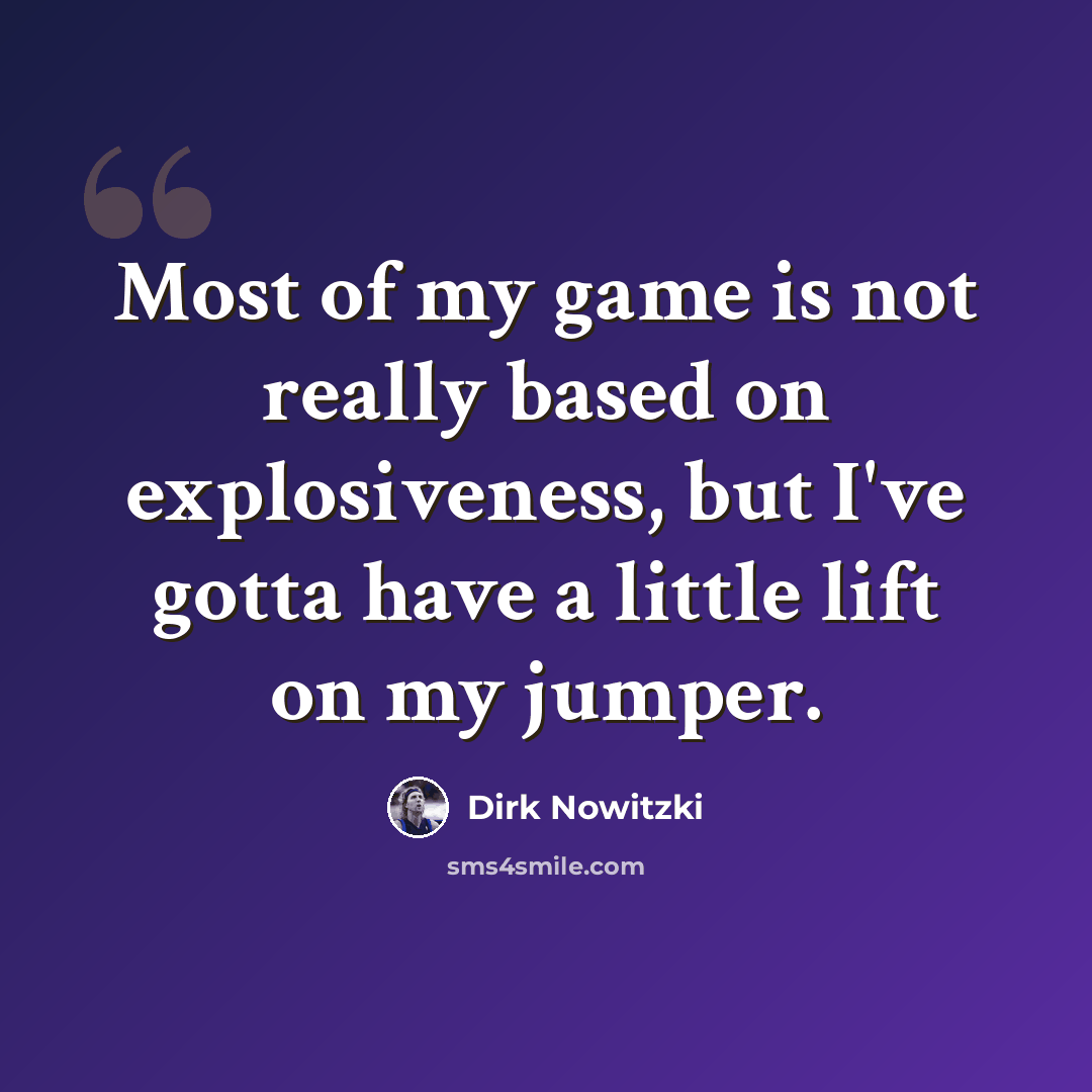“Most of my game is not really based on explosiveness, but I've gotta have a little lift on my jumper.” quote by Dirk Nowitzki