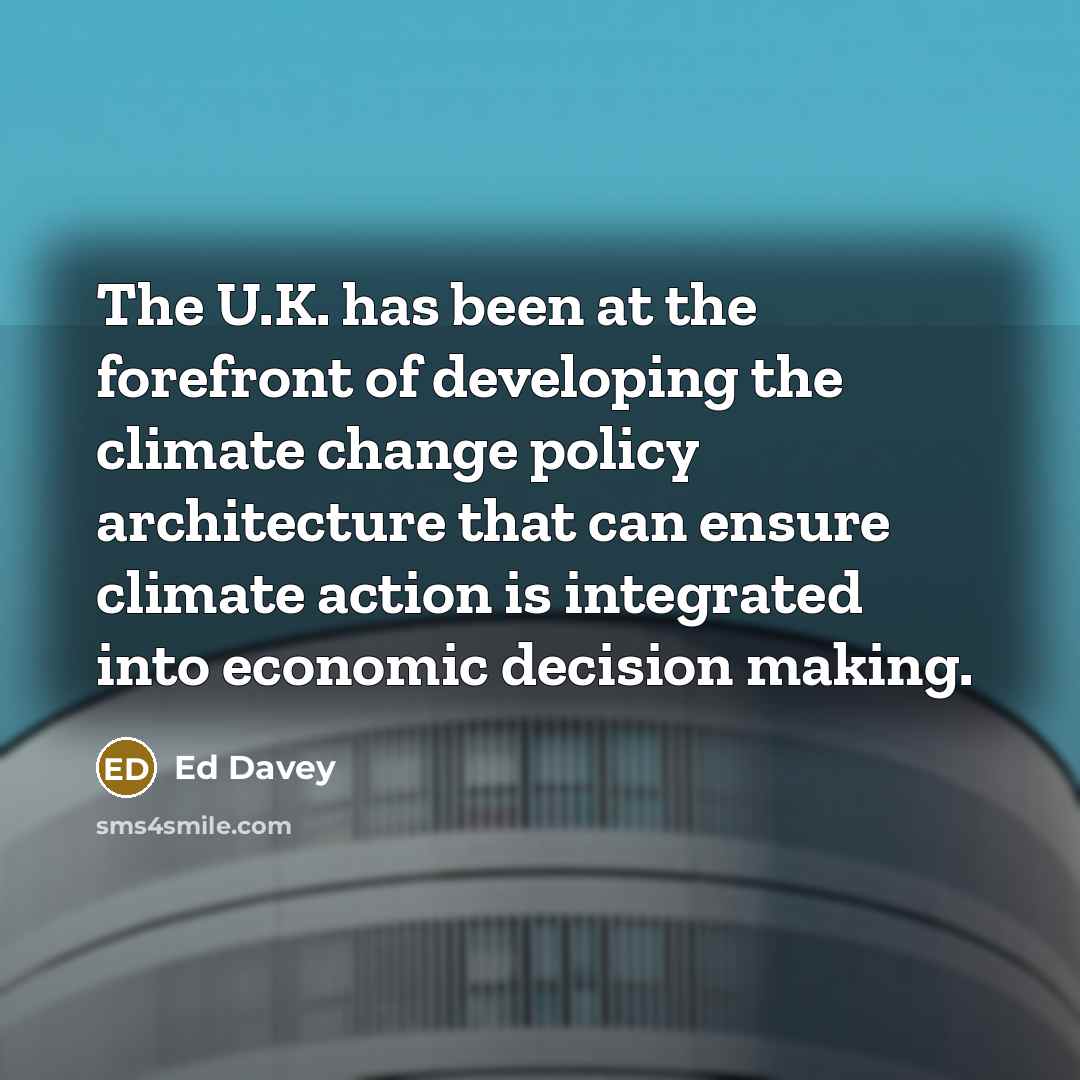 “The U.K. has been at the forefront of developing the climate change policy architecture that can ensure climate action is integrated into economic decision making.” quote by Ed Davey