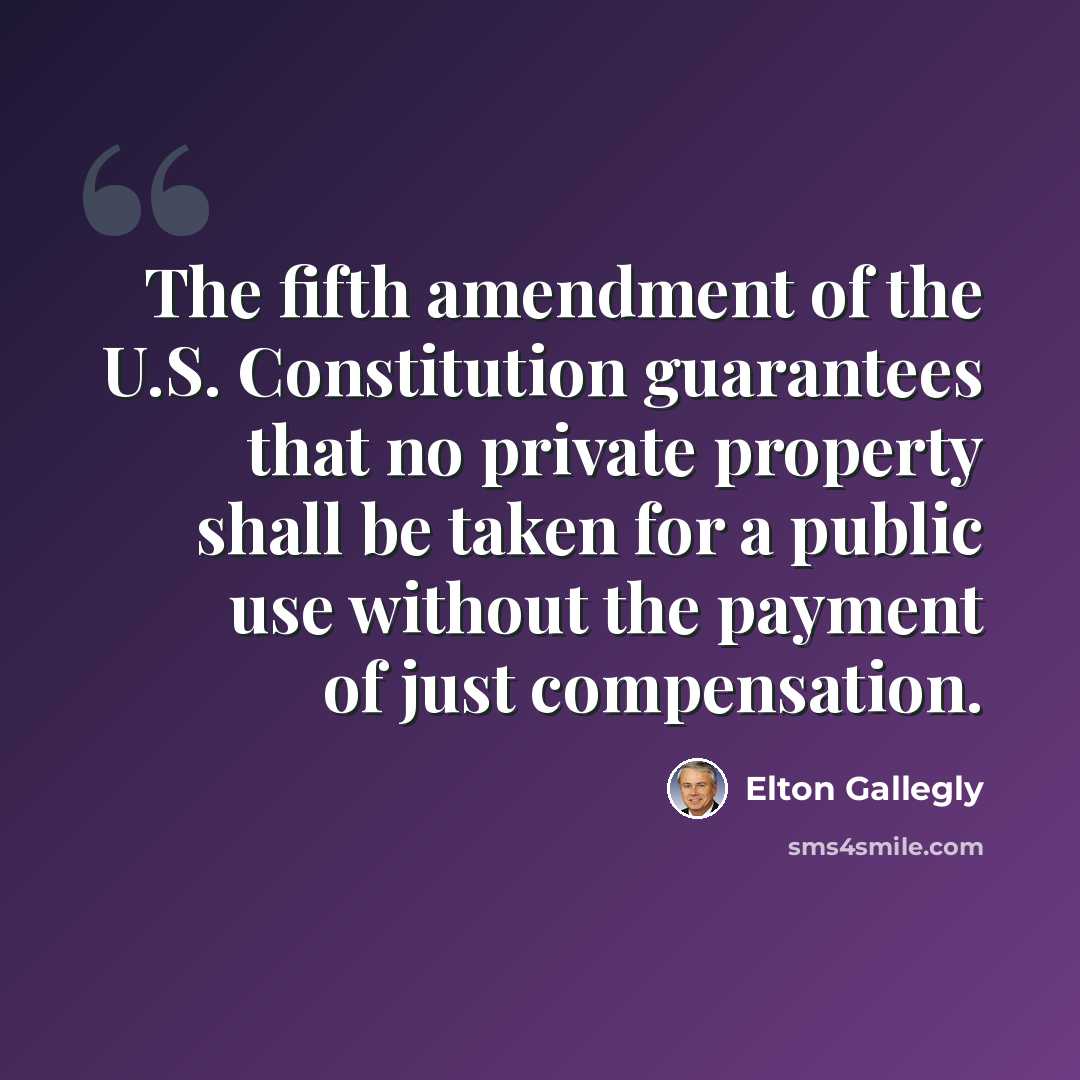 “The fifth amendment of the U.S. Constitution guarantees that no private property shall be taken for a public use without the payment of just compensation.” quote by Elton Gallegly