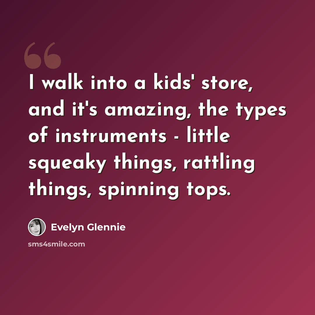 “I walk into a kids' store, and it's amazing, the types of instruments - little squeaky things, rattling things, spinning tops.” quote by Evelyn Glennie