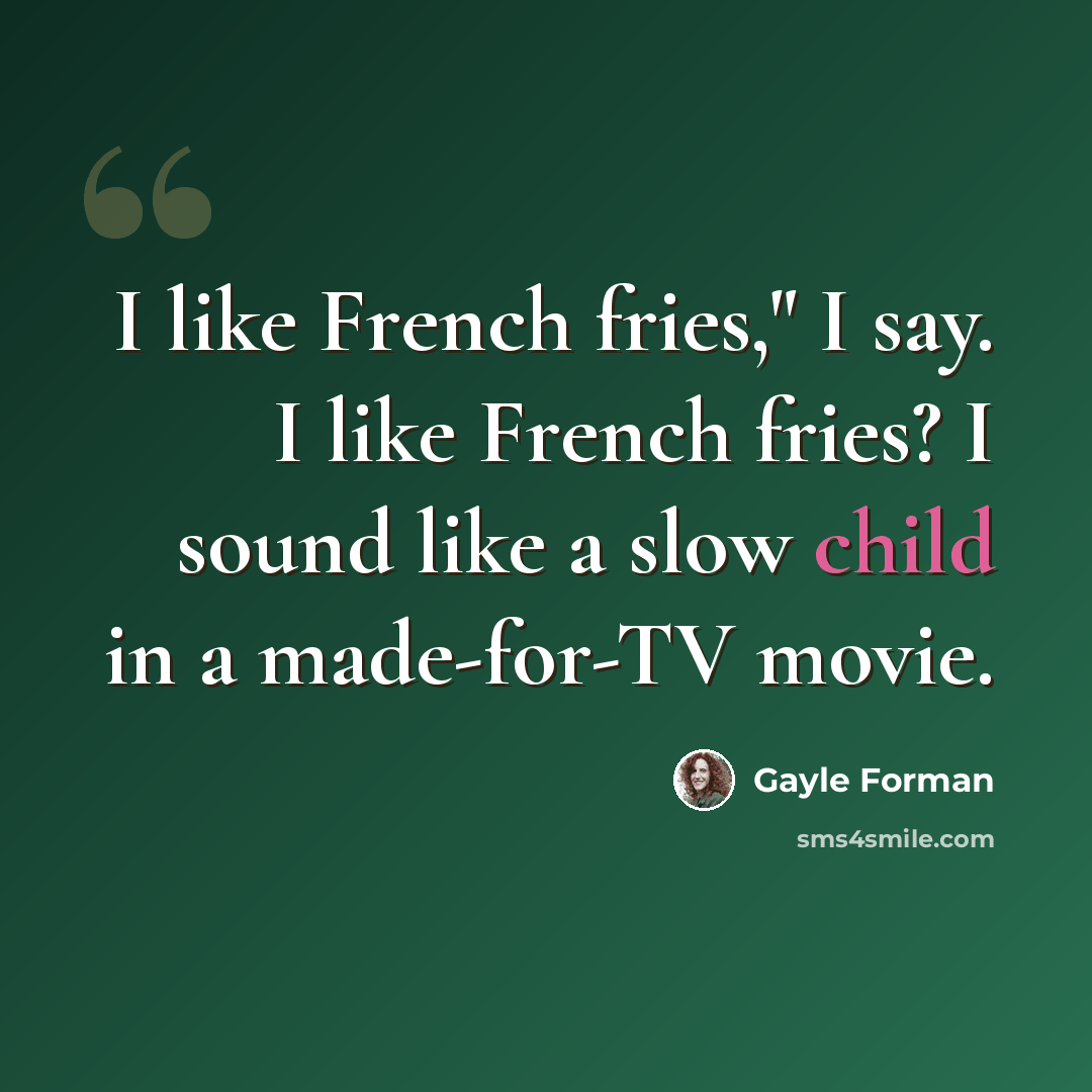 “I like French fries," I say. I like French fries? I sound like a slow child in a made-for-TV movie.” quote by Gayle Forman