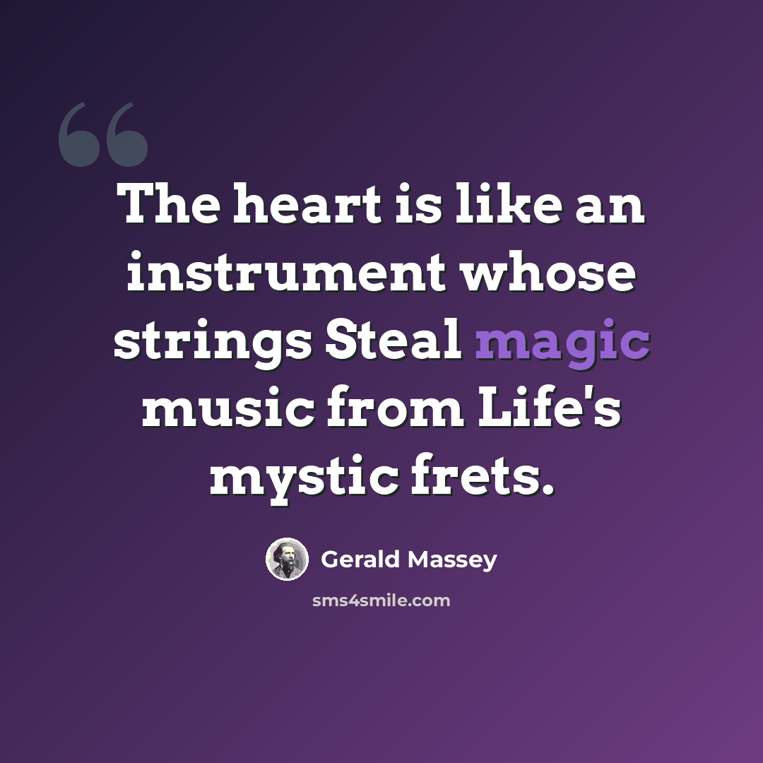 “The heart is like an instrument whose strings Steal magic music from Life's mystic frets.” quote by Gerald Massey