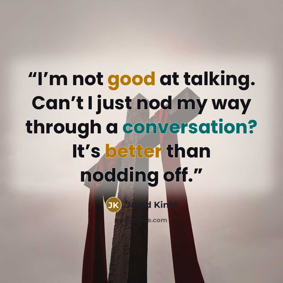 “I’m not good at talking. Can’t I just nod my way through a conversation? It’s better than nodding off.” quote by Jarod Kintz