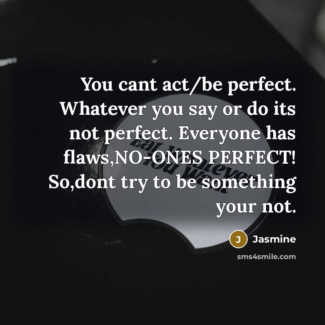 “You cant act/be perfect. Whatever you say or do its not perfect. Everyone has flaws,NO-ONES PERFECT! So,dont try to be something your not.” quote by Jasmine