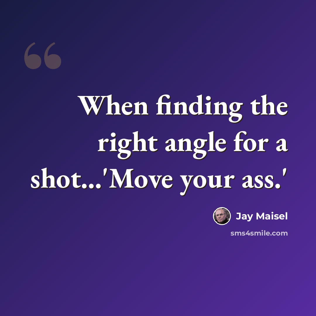 “When finding the right angle for a shot...'Move your ass.'” quote by Jay Maisel
