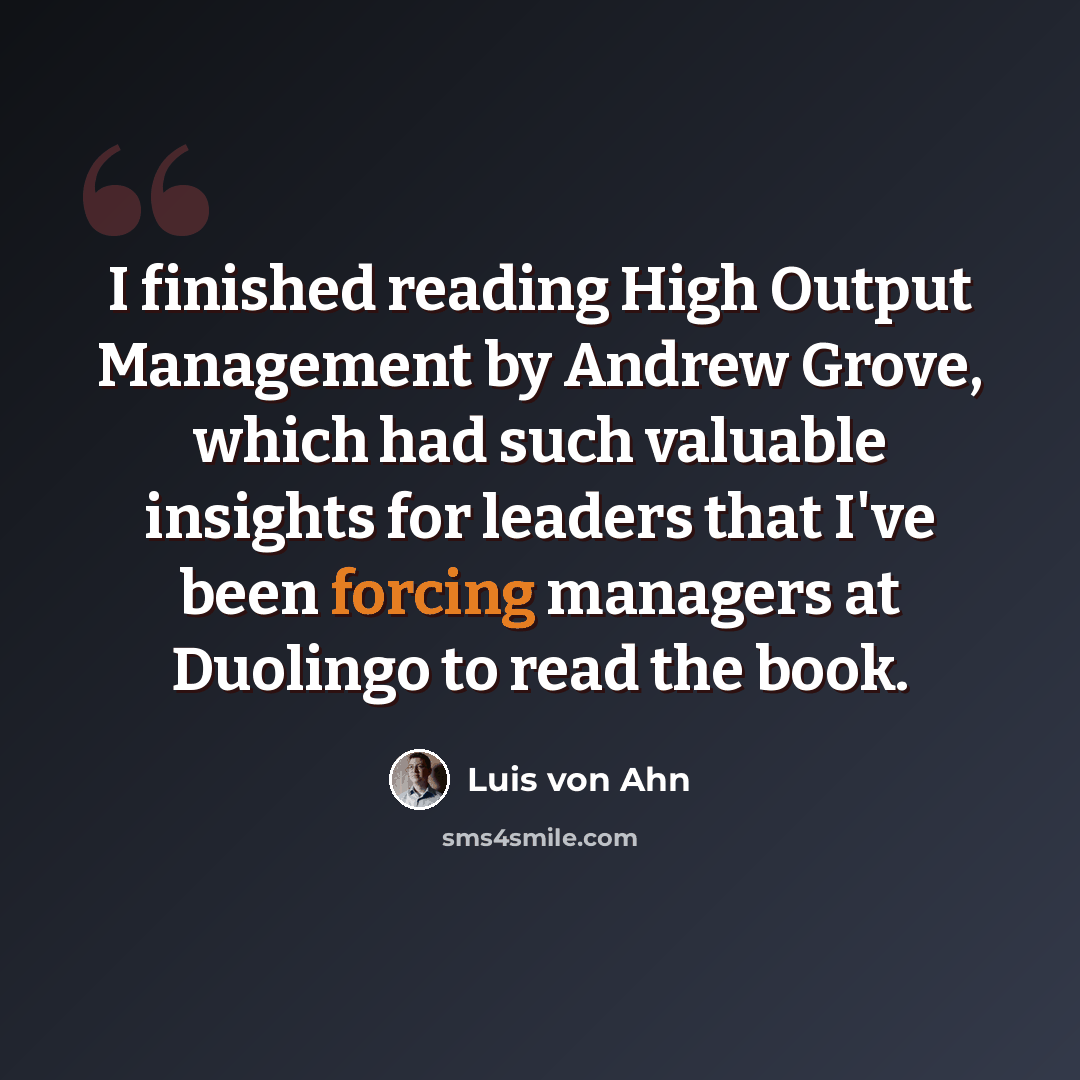 “I finished reading High Output Management by Andrew Grove, which had such valuable insights for leaders that I've been forcing managers at Duolingo to read the book.” quote by Luis von Ahn