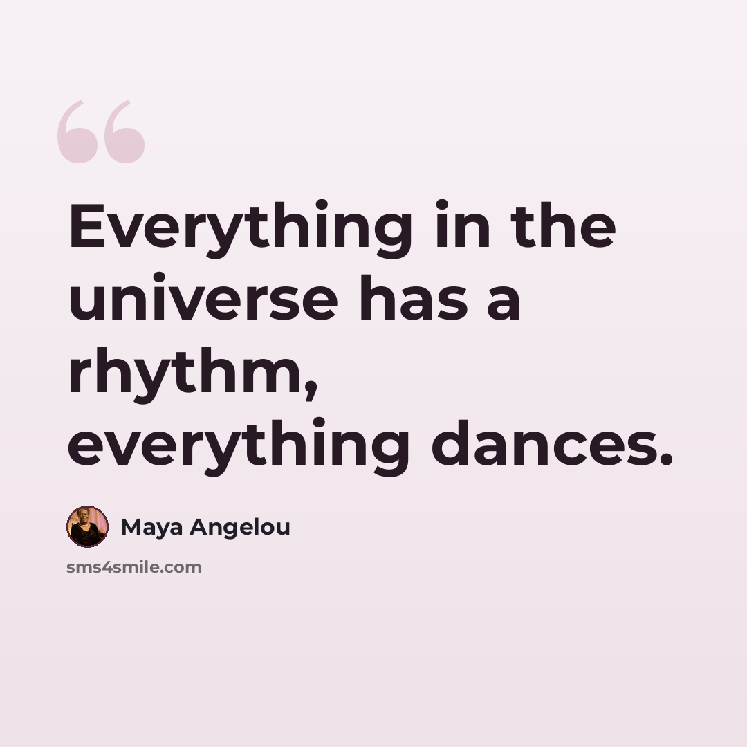 “Everything in the universe has a rhythm, everything dances.” quote by Maya Angelou