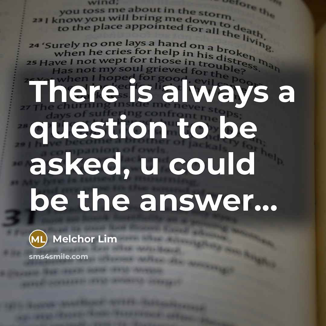 “There is always a question to be asked, u could be the answer...” quote by Melchor Lim