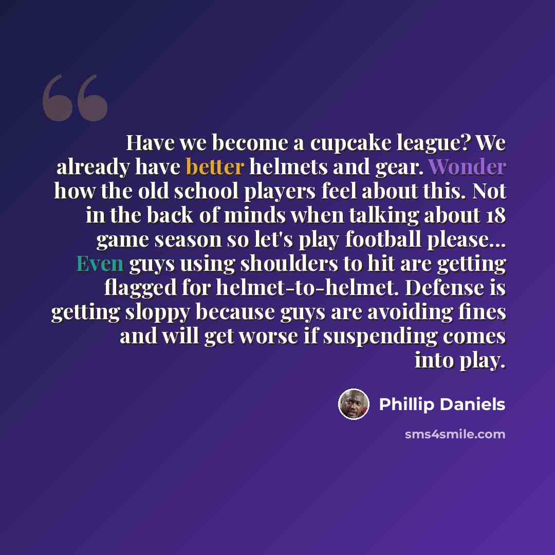 “Have we become a cupcake league? We already have better helmets and gear. Wonder how the old school players feel about this. Not in the back of minds when talking about 18 game season so let's play football please... Even guys using shoulders to hit are getting flagged for helmet-to-helmet…” quote by Phillip Daniels
