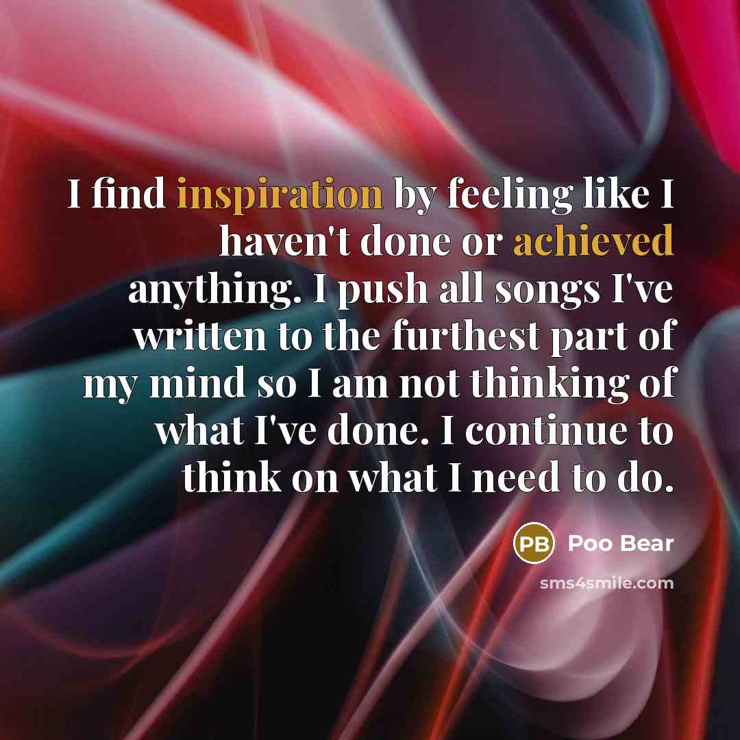“I find inspiration by feeling like I haven't done or achieved anything. I push all songs I've written to the furthest part of my mind so I am not thinking of what I've done. I continue to think on what I need to do.” quote by Poo Bear