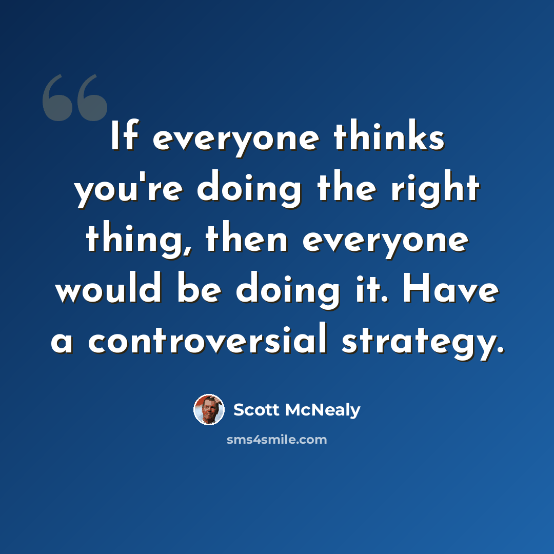 “If everyone thinks you're doing the right thing, then everyone would be doing it. Have a controversial strategy.” quote by Scott McNealy