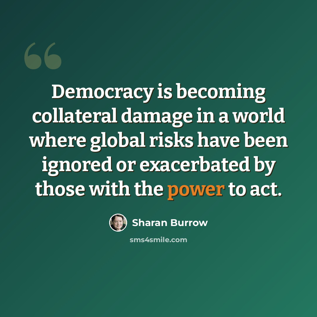 “Democracy is becoming collateral damage in a world where global risks have been ignored or exacerbated by those with the power to act.” quote by Sharan Burrow