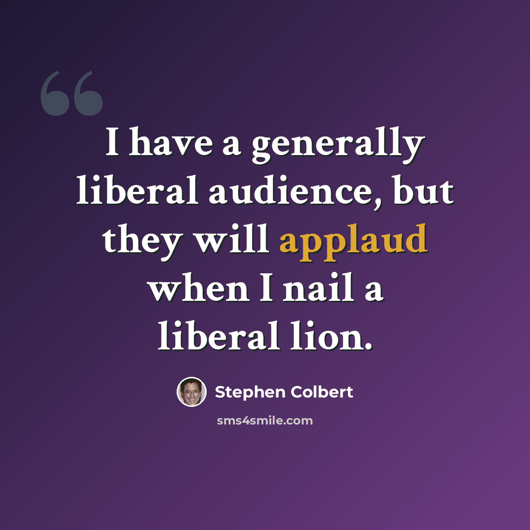 “I have a generally liberal audience, but they will applaud when I nail a liberal lion.” quote by Stephen Colbert