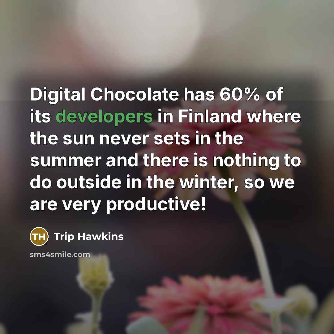 “Digital Chocolate has 60% of its developers in Finland where the sun never sets in the summer and there is nothing to do outside in the winter, so we are very productive!” quote by Trip Hawkins