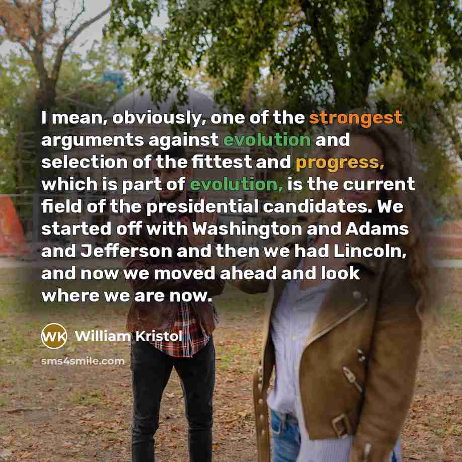 “I mean, obviously, one of the strongest arguments against evolution and selection of the fittest and progress, which is part of evolution, is the current field of the presidential candidates. We started off with Washington and Adams and Jefferson and then we had Lincoln, and now we moved ahead and…” quote by William Kristol