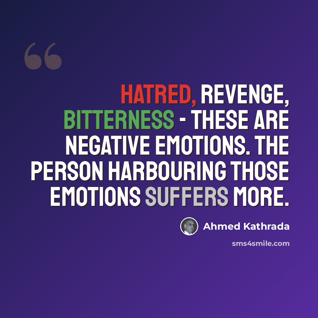“Hatred, revenge, bitterness - these are negative emotions. The person harbouring those emotions suffers more.” quote by Ahmed Kathrada