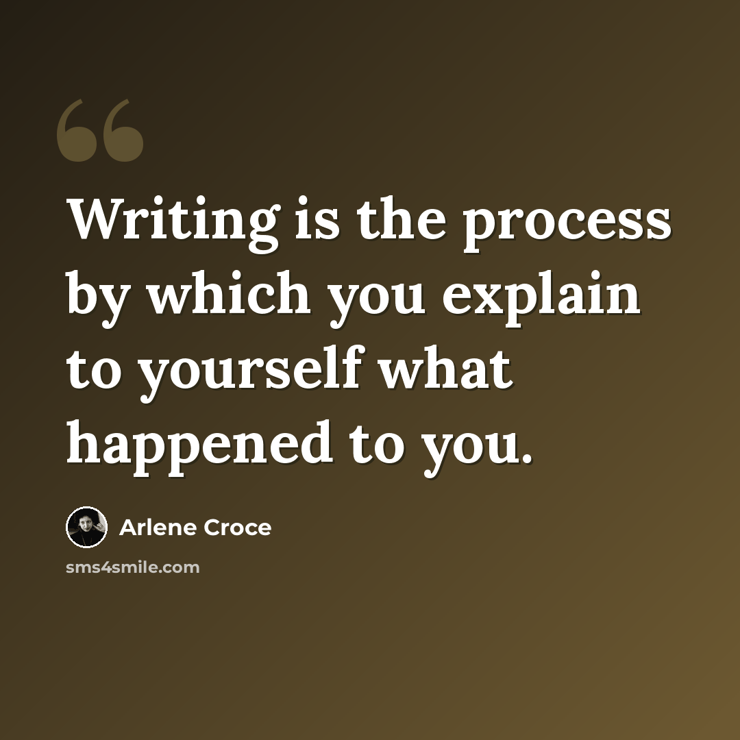 “Writing is the process by which you explain to yourself what happened to you.” quote by Arlene Croce