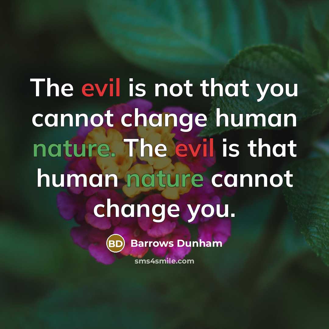 “The evil is not that you cannot change human nature. The evil is that human nature cannot change you.” quote by Barrows Dunham