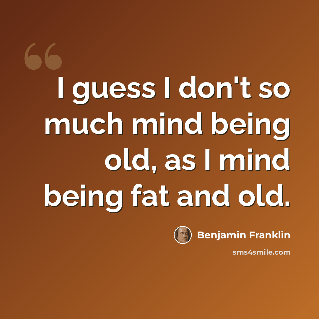 “I guess I don't so much mind being old, as I mind being fat and old.” quote by Benjamin Franklin