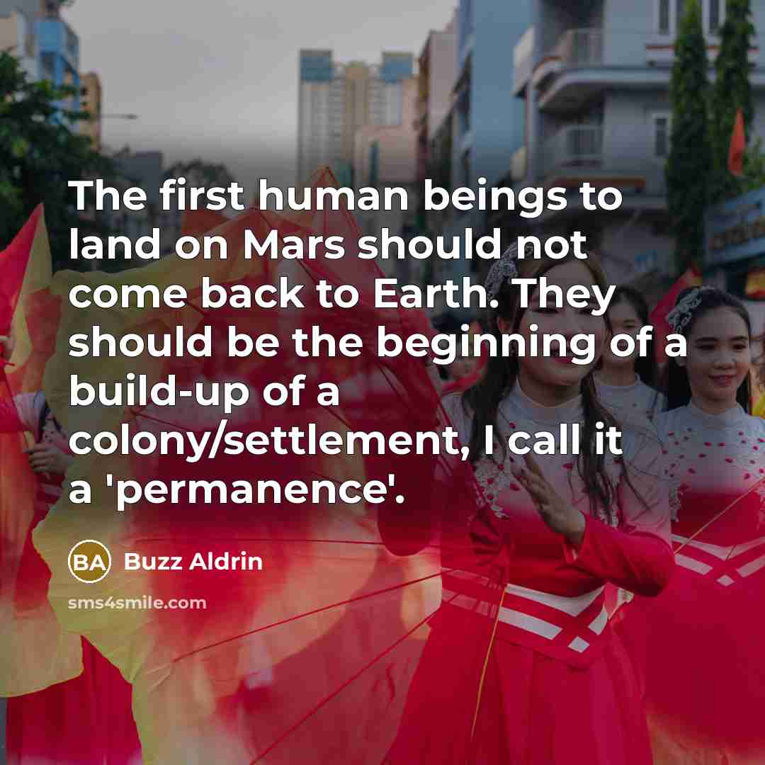 “The first human beings to land on Mars should not come back to Earth. They should be the beginning of a build-up of a colony/settlement, I call it a 'permanence'.” quote by Buzz Aldrin