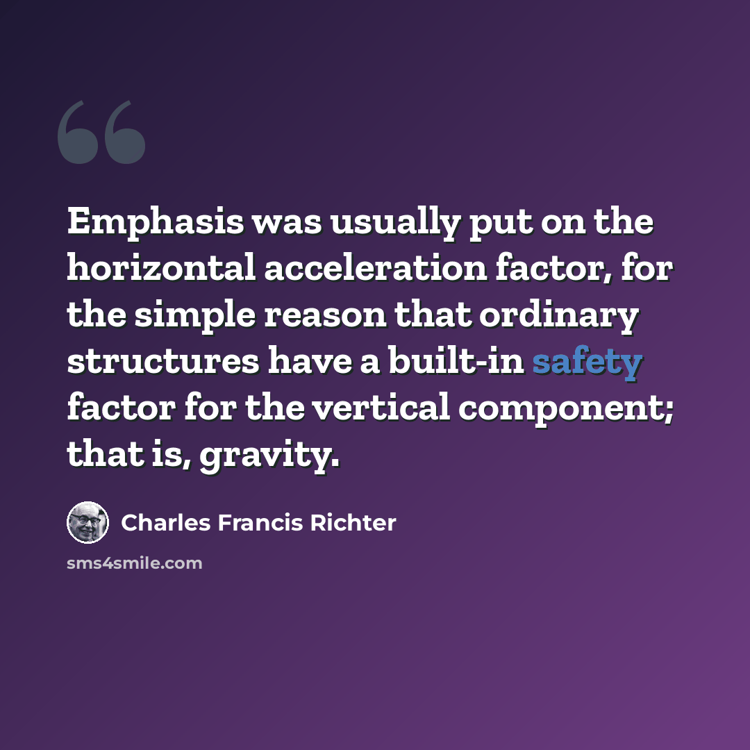 “Emphasis was usually put on the horizontal acceleration factor, for the simple reason that ordinary structures have a built-in safety factor for the vertical component; that is, gravity.” quote by Charles Francis Richter