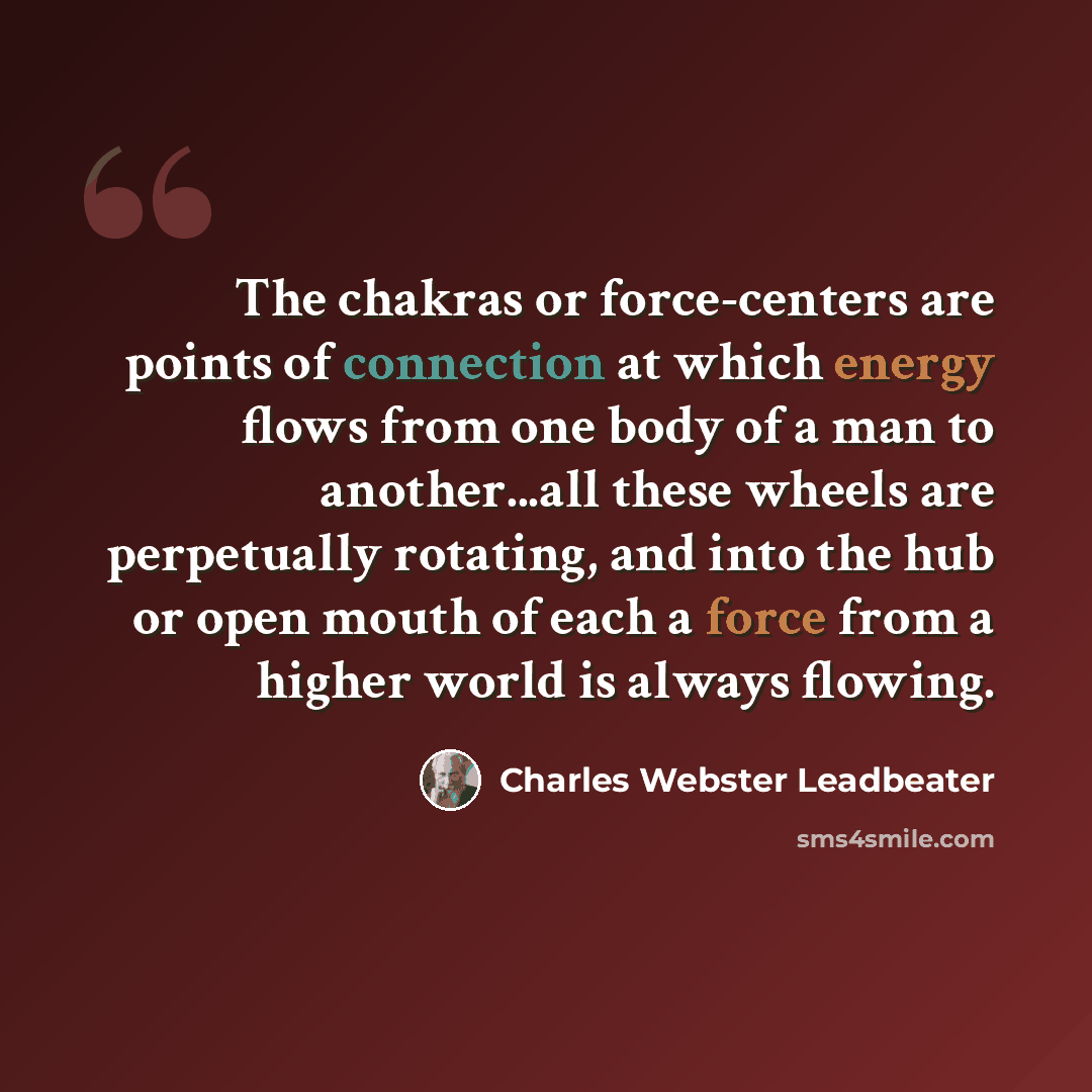 “The chakras or force-centers are points of connection at which energy flows from one body of a man to another...all these wheels are perpetually rotating, and into the hub or open mouth of each a force from a higher world is always flowing.” quote by Charles Webster Leadbeater