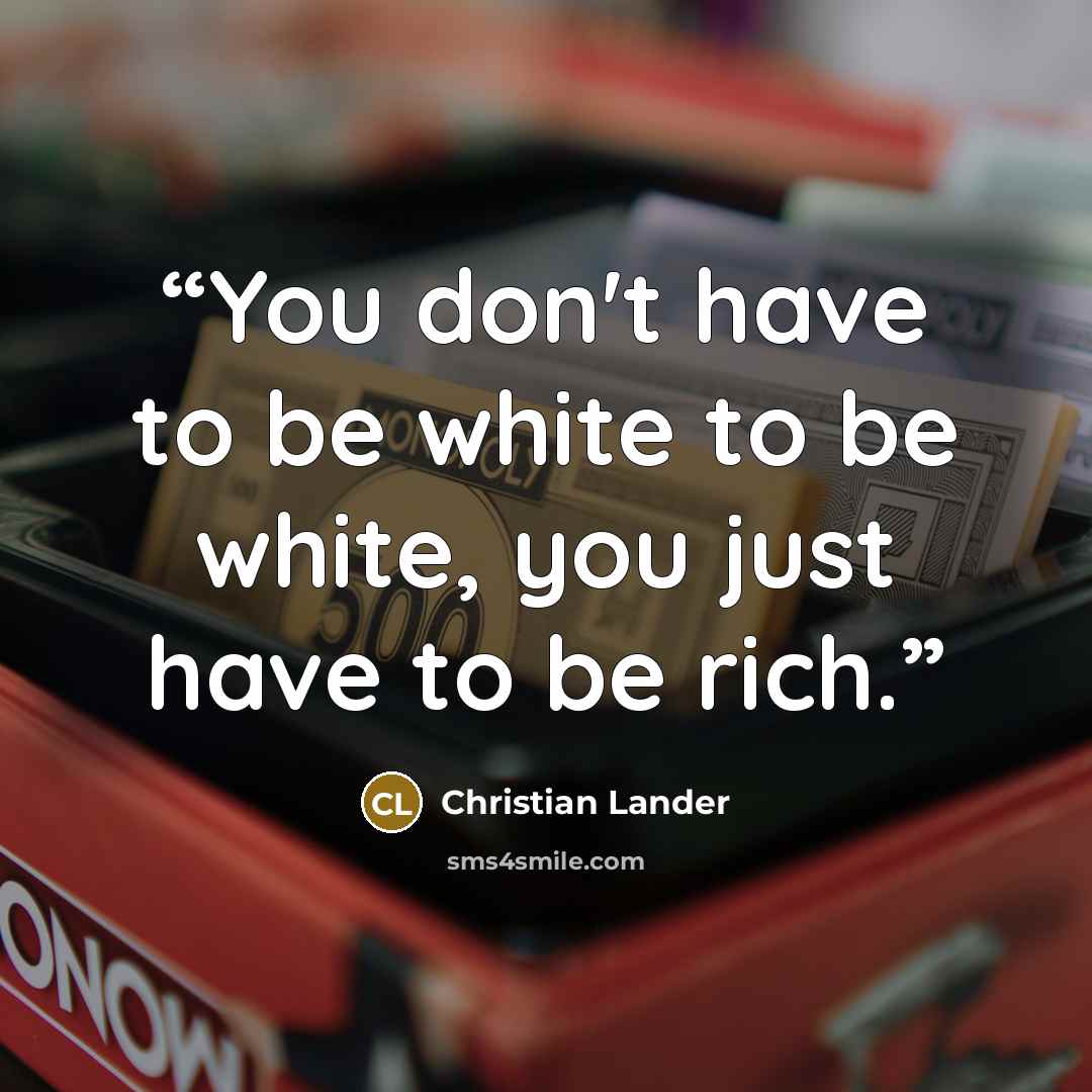 “You don't have to be white to be white, you just have to be rich.” quote by Christian Lander