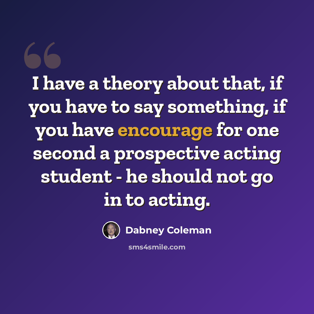 “I have a theory about that, if you have to say something, if you have encourage for one second a prospective acting student - he should not go in to acting.” quote by Dabney Coleman