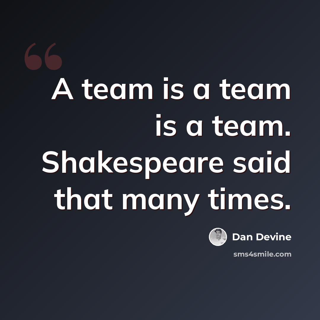 “A team is a team is a team. Shakespeare said that many times.” quote by Dan Devine