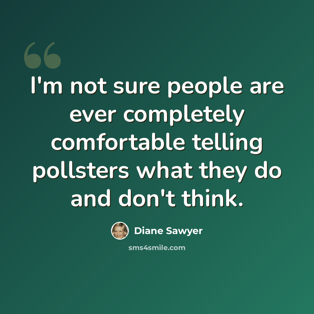 “I'm not sure people are ever completely comfortable telling pollsters what they do and don't think.” quote by Diane Sawyer