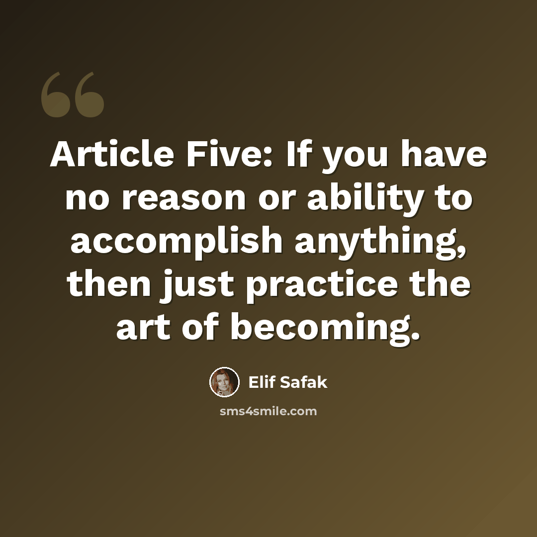 “Article Five: If you have no reason or ability to accomplish anything, then just practice the art of becoming.” quote by Elif Safak
