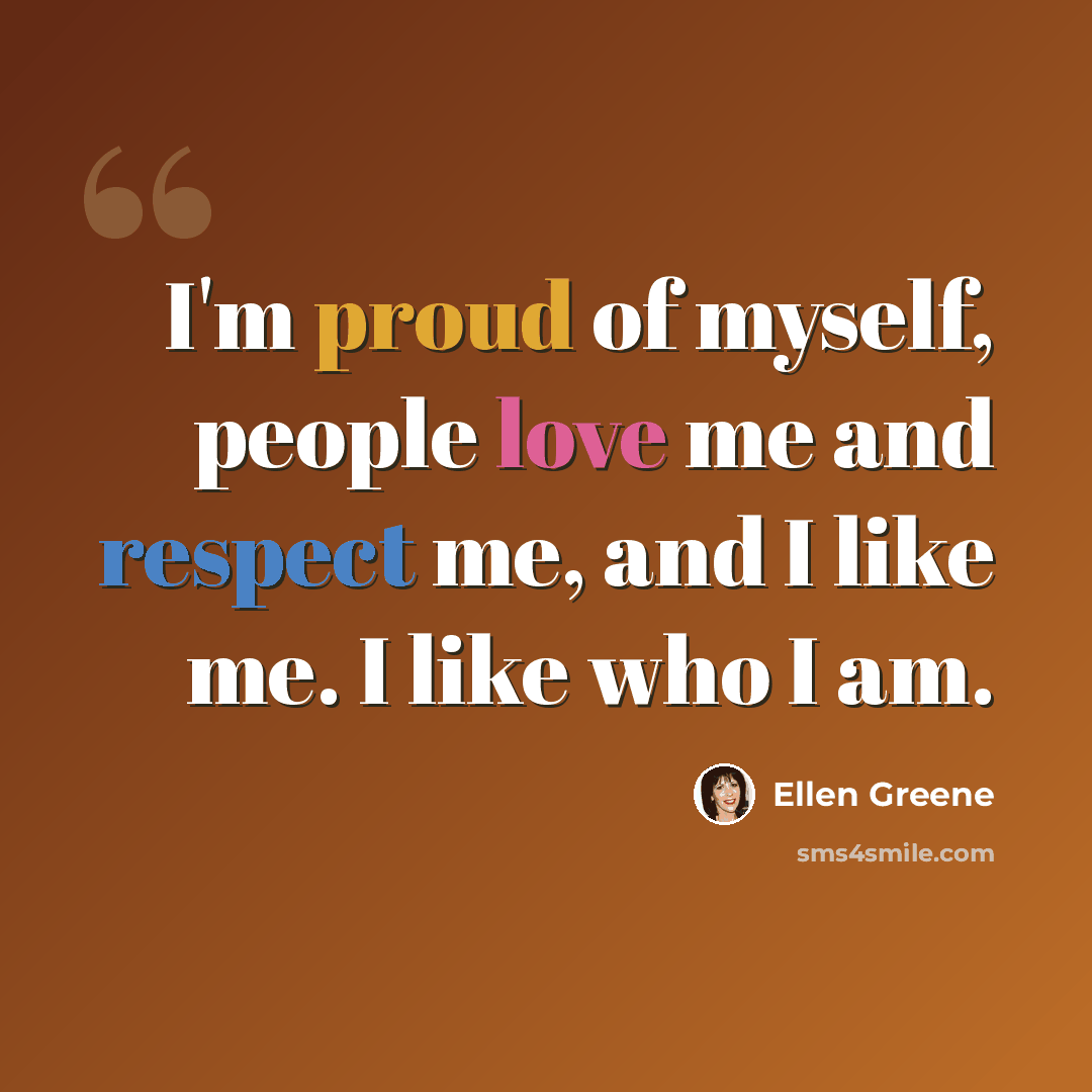 “I'm proud of myself, people love me and respect me, and I like me. I like who I am.” quote by Ellen Greene
