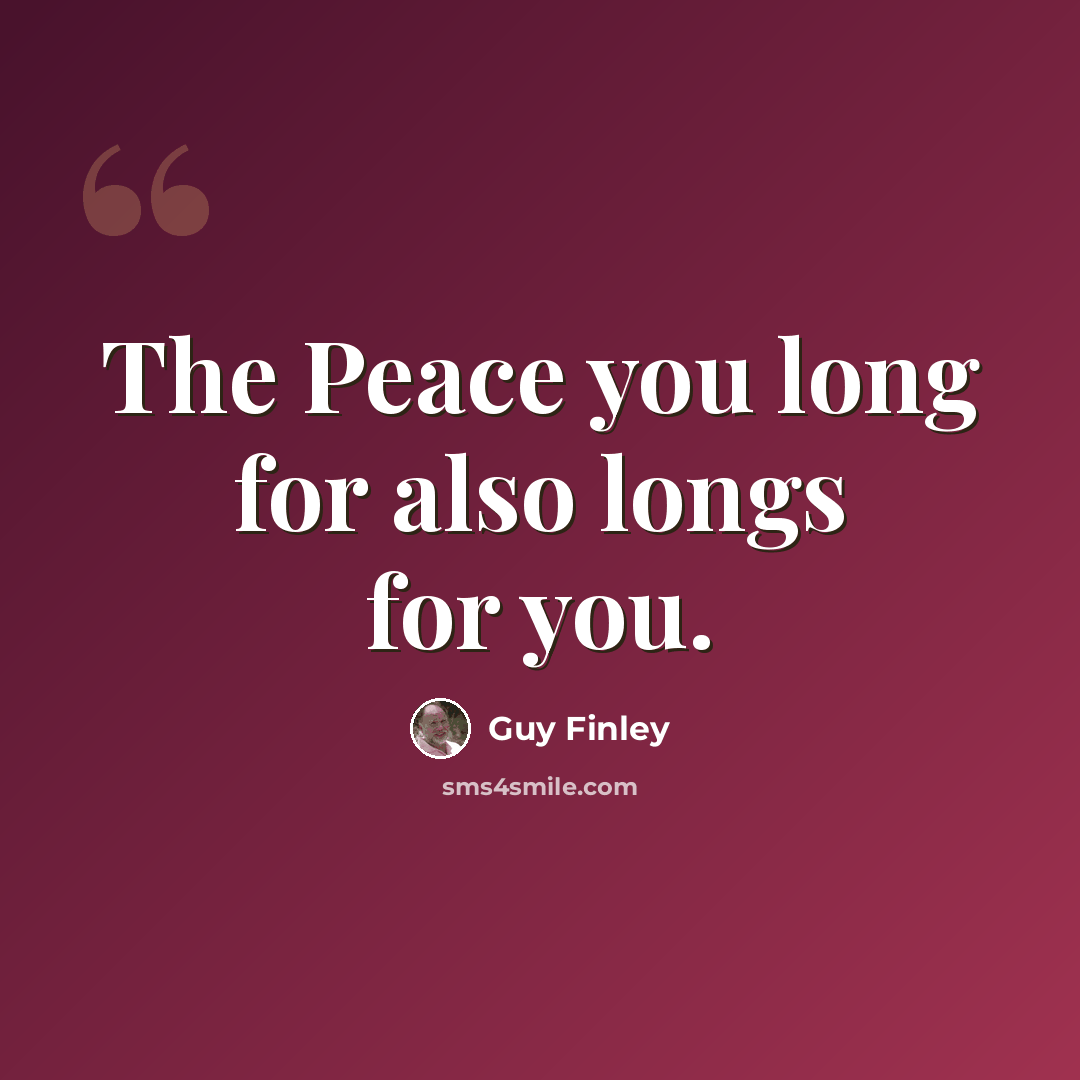 “The Peace you long for also longs for you.” quote by Guy Finley
