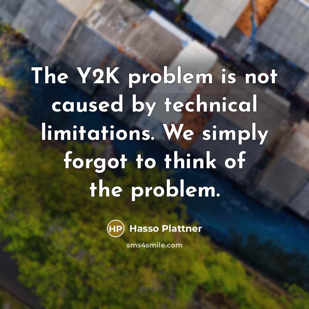 “The Y2K problem is not caused by technical limitations. We simply forgot to think of the problem.” quote by Hasso Plattner