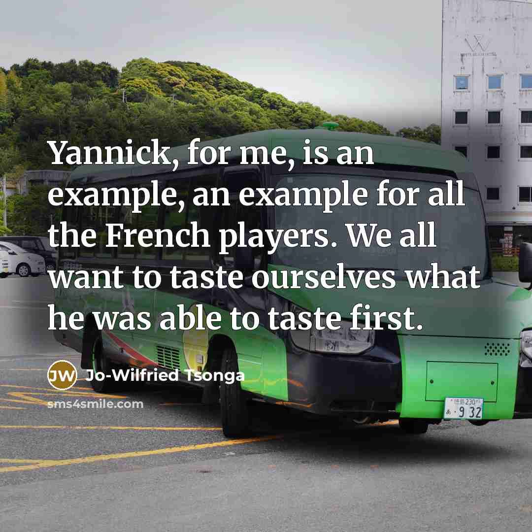 “Yannick, for me, is an example, an example for all the French players. We all want to taste ourselves what he was able to taste first.” quote by Jo-Wilfried Tsonga