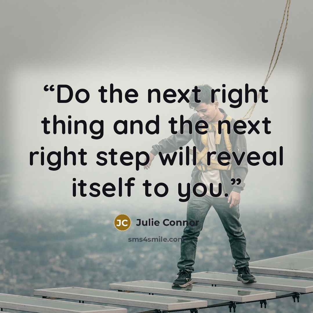 “Do the next right thing and the next right step will reveal itself to you.” quote by Julie Connor