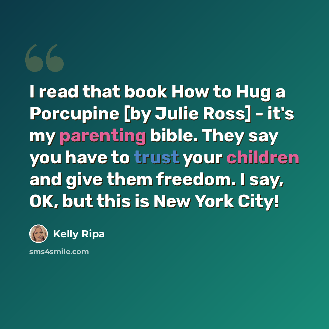 “I read that book How to Hug a Porcupine [by Julie Ross] - it's my parenting bible. They say you have to trust your children and give them freedom. I say, OK, but this is New York City!” quote by Kelly Ripa