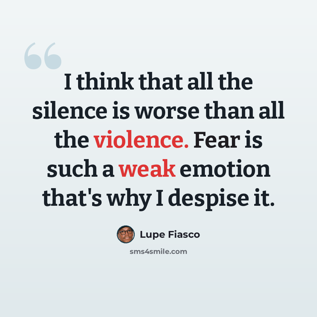 “I think that all the silence is worse than all the violence. Fear is such a weak emotion that's why I despise it.” quote by Lupe Fiasco