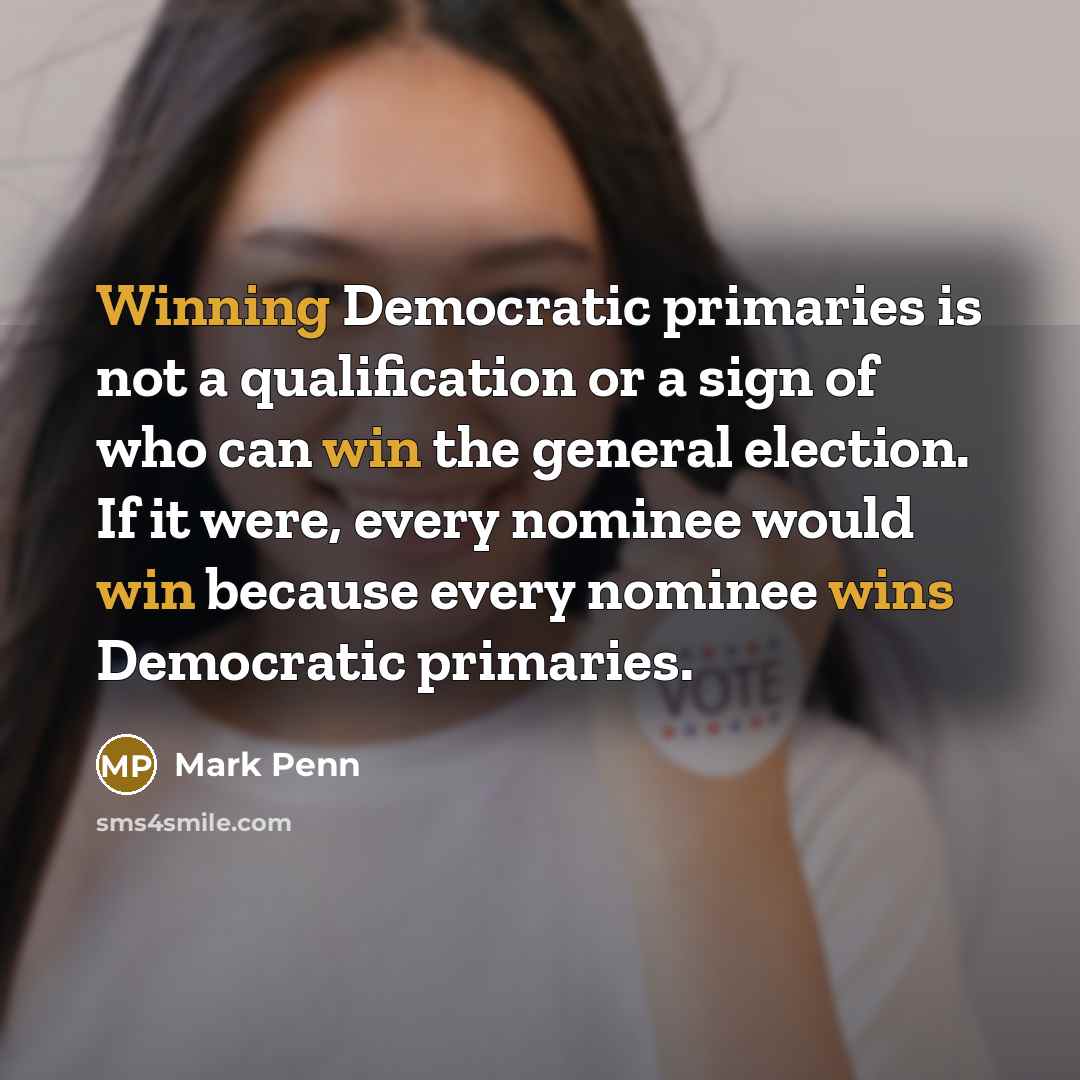 “Winning Democratic primaries is not a qualification or a sign of who can win the general election. If it were, every nominee would win because every nominee wins Democratic primaries.” quote by Mark Penn